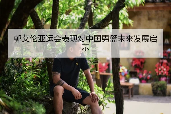郭艾伦亚运会表现对中国男篮未来发展启示
